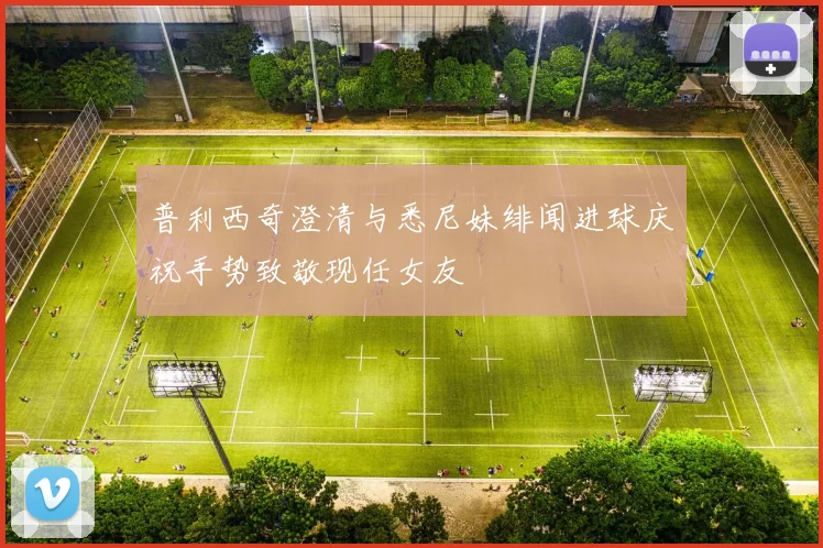 普利西奇澄清与悉尼妹绯闻进球庆祝手势致敬现任女友