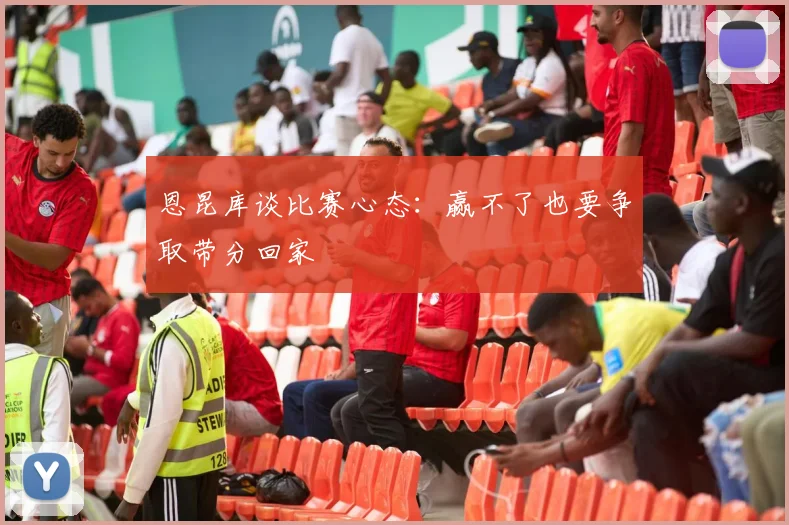 恩昆库谈比赛心态：赢不了也要争取带分回家